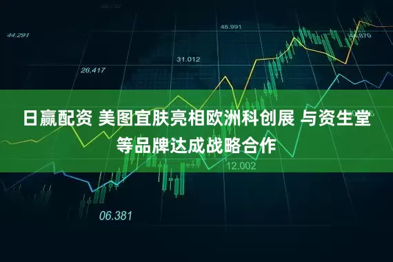 日赢配资 美图宜肤亮相欧洲科创展 与资生堂等品牌达成战略合作