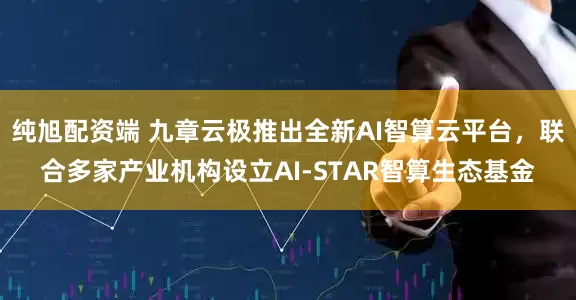 纯旭配资端 九章云极推出全新AI智算云平台，联合多家产业机构设立AI-STAR智算生态基金