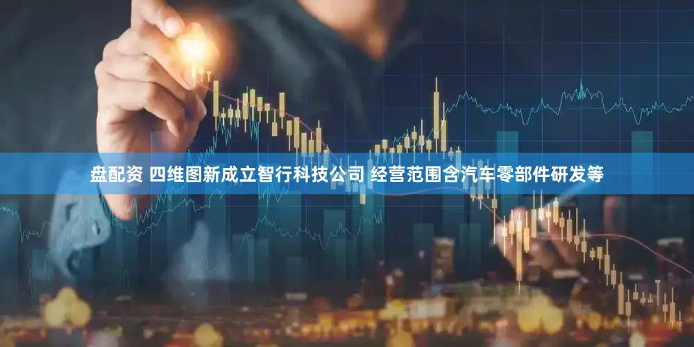 盘配资 四维图新成立智行科技公司 经营范围含汽车零部件研发等