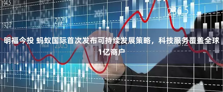 明福今投 蚂蚁国际首次发布可持续发展策略，科技服务覆盖全球1亿商户