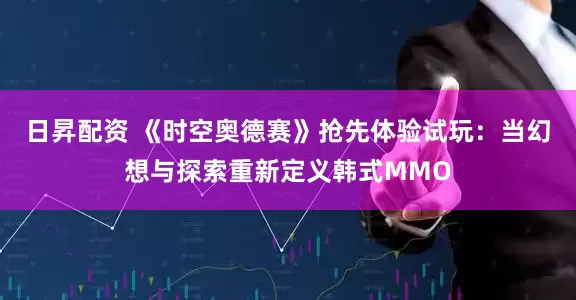 日昇配资 《时空奥德赛》抢先体验试玩：当幻想与探索重新定义韩式MMO