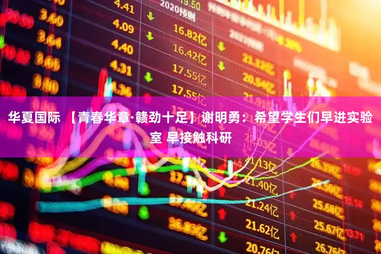 华夏国际 【青春华章·赣劲十足】谢明勇：希望学生们早进实验室 早接触科研