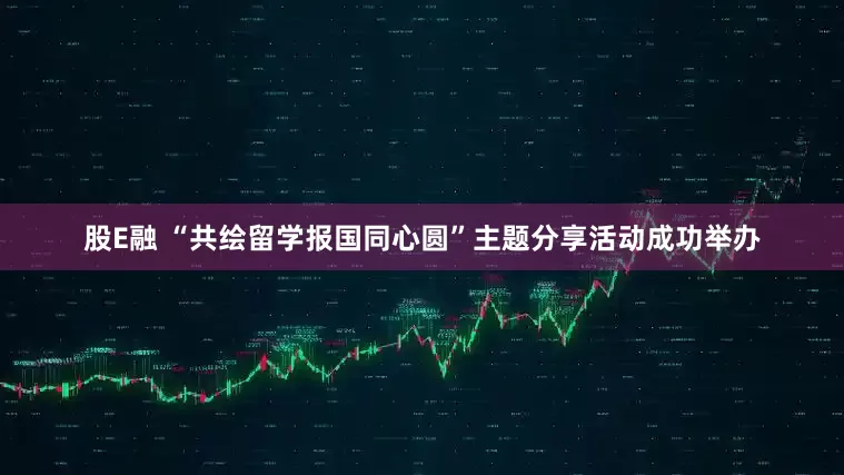 股E融 “共绘留学报国同心圆”主题分享活动成功举办