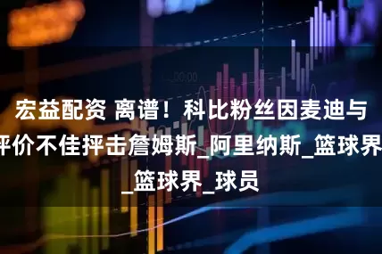 宏益配资 离谱！科比粉丝因麦迪与韦德评价不佳抨击詹姆斯_阿里纳斯_篮球界_球员