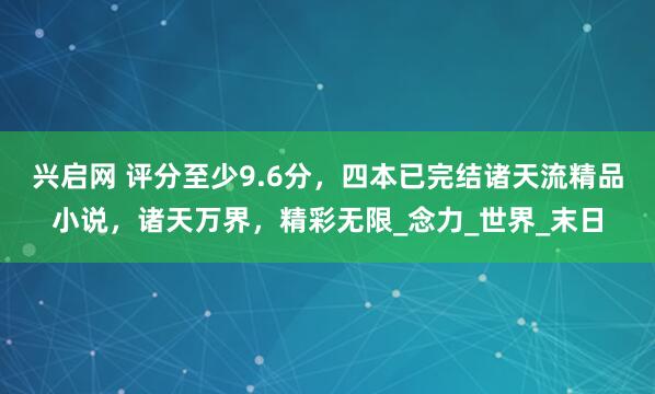 兴启网 评分至少9.6分，四本已完结诸天流精品小说，诸天万界，精彩无限_念力_世界_末日