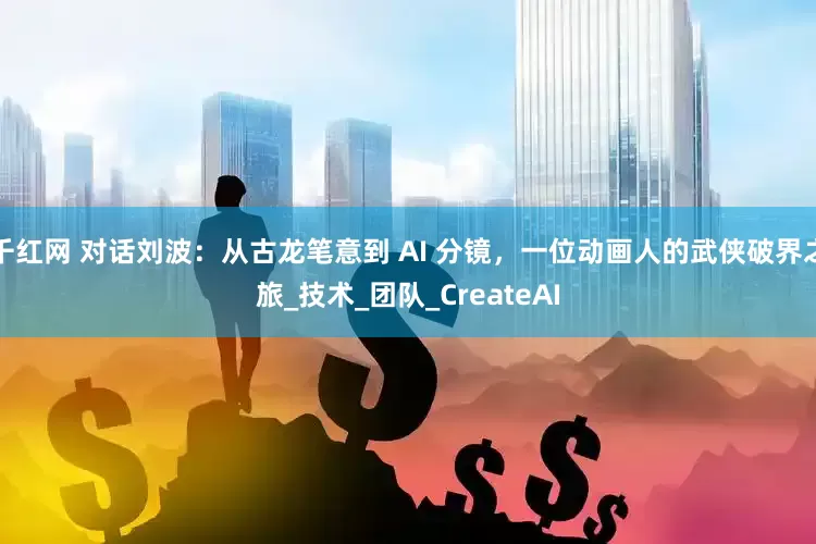 千红网 对话刘波：从古龙笔意到 AI 分镜，一位动画人的武侠破界之旅_技术_团队_CreateAI