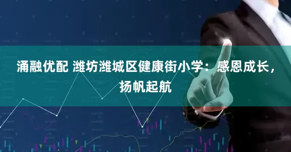 涌融优配 潍坊潍城区健康街小学：感恩成长，扬帆起航