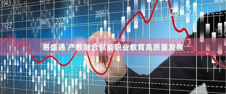 易盛通 产教融合赋能职业教育高质量发展