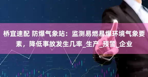 桥宜速配 防爆气象站：监测易燃易爆环境气象要素，降低事故发生几率_生产_预警_企业