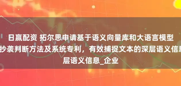 日赢配资 拓尔思申请基于语义向量库和大语言模型的文档抄袭判断方法及系统专利，有效捕捉文本的深层语义信息_企业