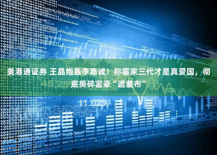 美港通证券 王晶炮轰李嘉诚！称霍家三代才是真爱国，彻底撕碎富豪“遮羞布”