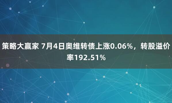 策略大赢家 7月4日奥维转债上涨0.06%，转股溢价率192.51%