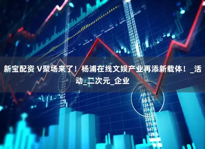 新宝配资 V聚场来了！杨浦在线文娱产业再添新载体！_活动_二次元_企业