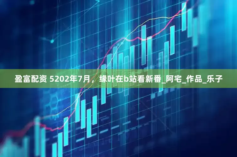 盈富配资 5202年7月，缘叶在b站看新番_阿宅_作品_乐子
