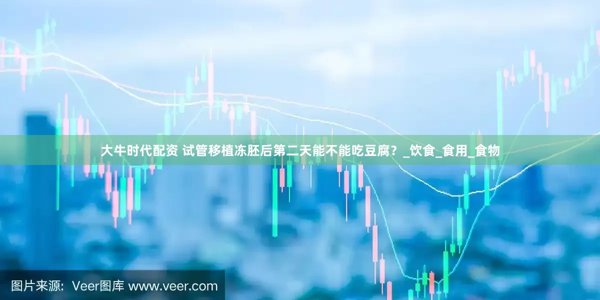 大牛时代配资 试管移植冻胚后第二天能不能吃豆腐？_饮食_食用_食物