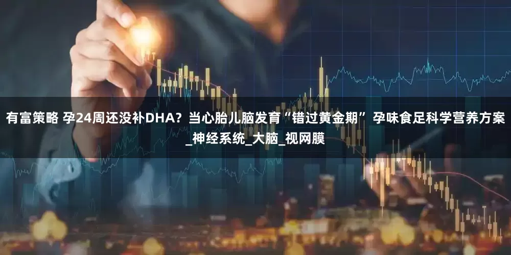 有富策略 孕24周还没补DHA？当心胎儿脑发育“错过黄金期” 孕味食足科学营养方案_神经系统_大脑_视网膜