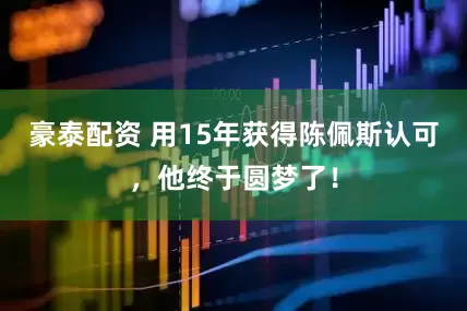 豪泰配资 用15年获得陈佩斯认可，他终于圆梦了！