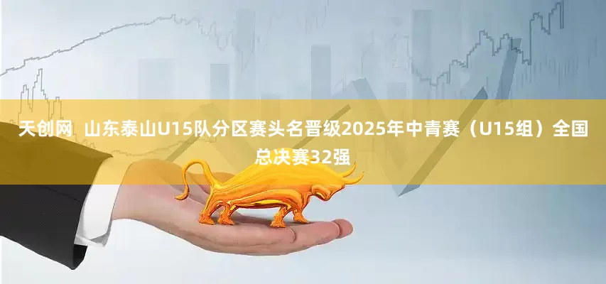 天创网  山东泰山U15队分区赛头名晋级2025年中青赛（U15组）全国总决赛32强