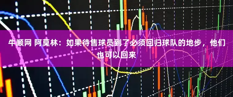 牛顺网 阿莫林：如果待售球员到了必须回归球队的地步，他们也可以回来