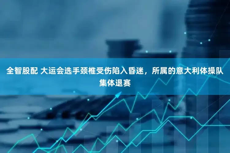 全智股配 大运会选手颈椎受伤陷入昏迷，所属的意大利体操队集体退赛
