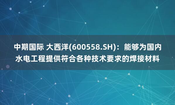 中期国际 大西洋(600558.SH)：能够为国内水电工程提供符合各种技术要求的焊接材料