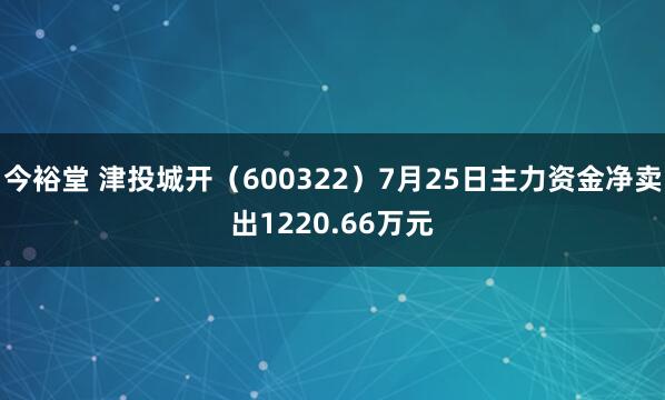 今裕堂 津投城开（600322）7月25日主力资金净卖出1220.66万元