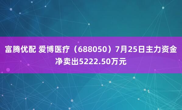 富腾优配 爱博医疗（688050）7月25日主力资金净卖出5222.50万元