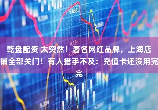 乾盘配资 太突然！著名网红品牌，上海店铺全部关门！有人措手不及：充值卡还没用完