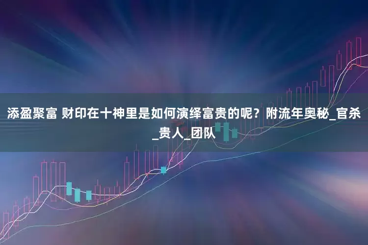 添盈聚富 财印在十神里是如何演绎富贵的呢？附流年奥秘_官杀_贵人_团队