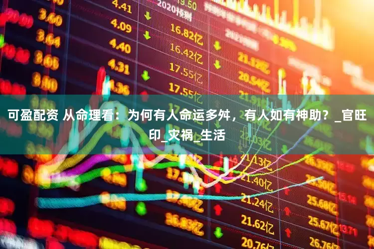 可盈配资 从命理看：为何有人命运多舛，有人如有神助？_官旺印_灾祸_生活