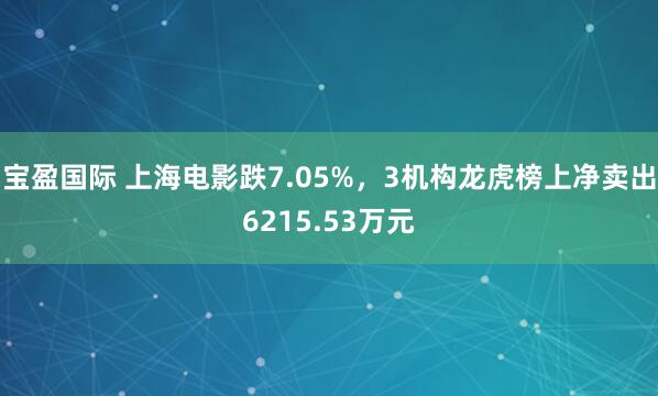 宝盈国际 上海电影跌7.05%，3机构龙虎榜上净卖出6215.53万元