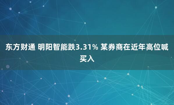 东方财通 明阳智能跌3.31% 某券商在近年高位喊买入