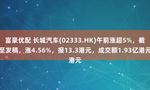 富豪优配 长城汽车(02333.HK)午前涨超5%，截至发稿，涨4.56%，报13.3港元，成交额1.93亿港元