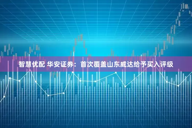 智慧优配 华安证券：首次覆盖山东威达给予买入评级