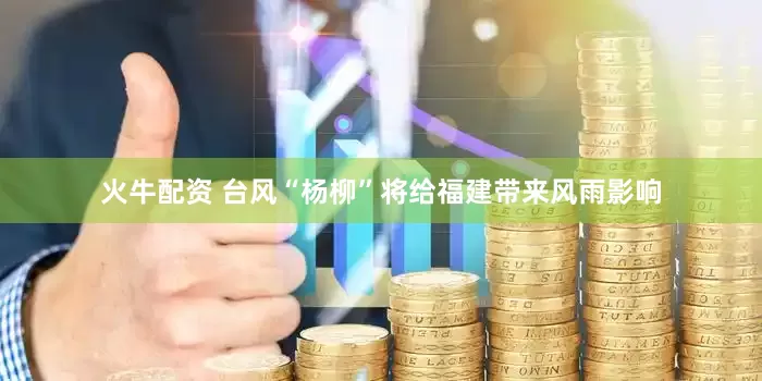 火牛配资 台风“杨柳”将给福建带来风雨影响