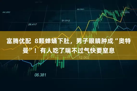富腾优配  8颗蝉蛹下肚，男子眼睛肿成“奥特曼”！有人吃了喘不过气快要窒息