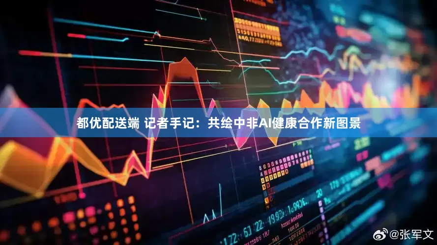 都优配送端 记者手记：共绘中非AI健康合作新图景
