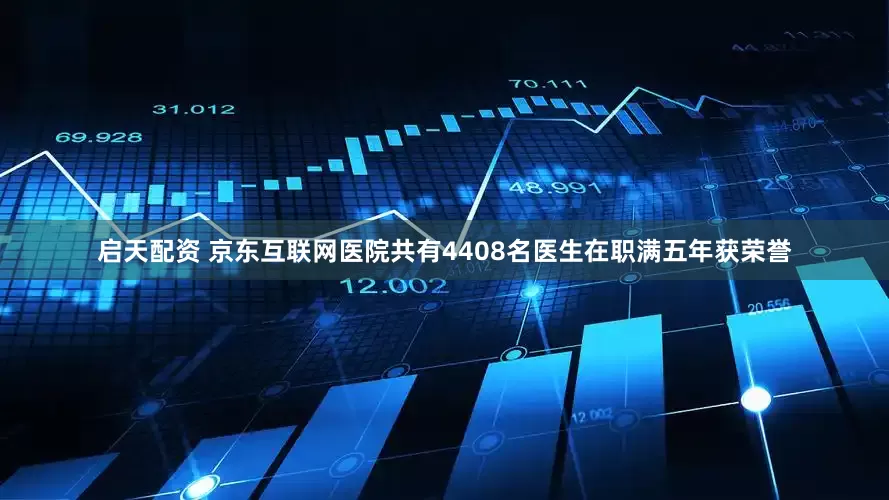 启天配资 京东互联网医院共有4408名医生在职满五年获荣誉