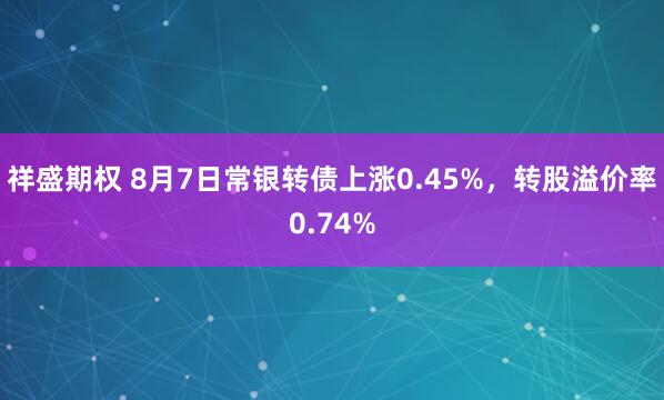 祥盛期权 8月7日常银转债上涨0.45%，转股溢价率0.74%