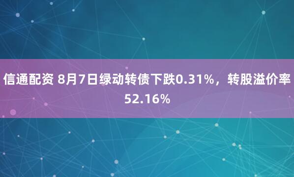 信通配资 8月7日绿动转债下跌0.31%，转股溢价率52.16%