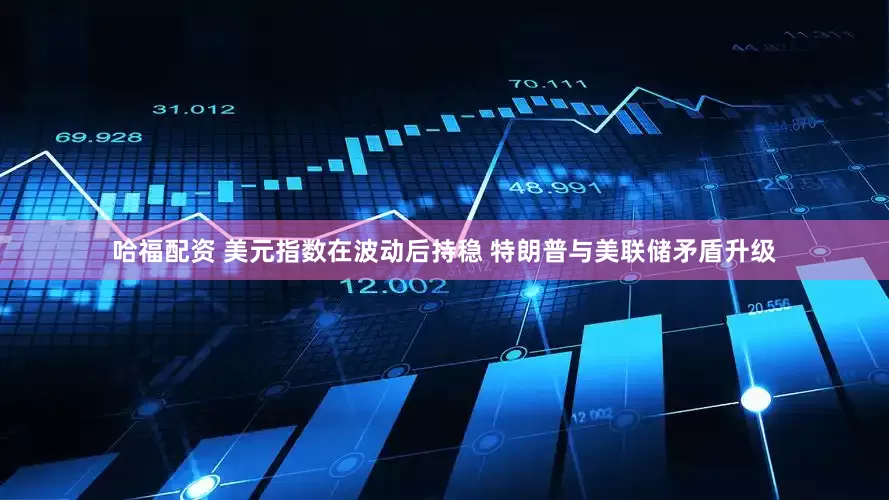 哈福配资 美元指数在波动后持稳 特朗普与美联储矛盾升级