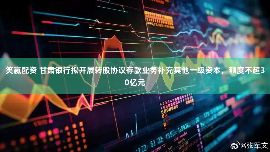 笑赢配资 甘肃银行拟开展转股协议存款业务补充其他一级资本，额度不超30亿元