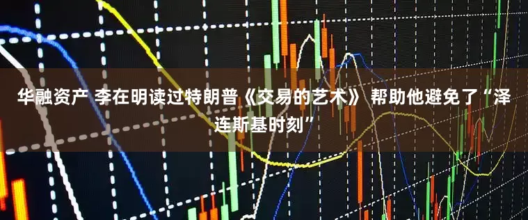 华融资产 李在明读过特朗普《交易的艺术》 帮助他避免了“泽连斯基时刻”