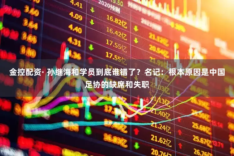 金控配资· 孙继海和学员到底谁错了？名记：根本原因是中国足协的缺席和失职