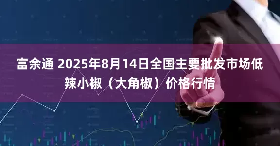 富余通 2025年8月14日全国主要批发市场低辣小椒（大角椒）价格行情