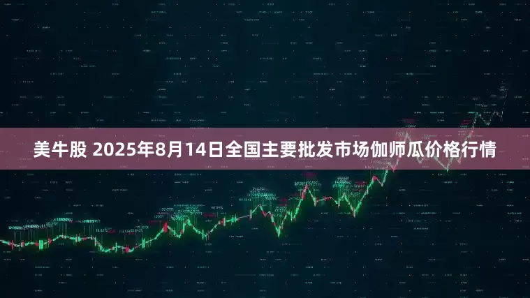 美牛股 2025年8月14日全国主要批发市场伽师瓜价格行情