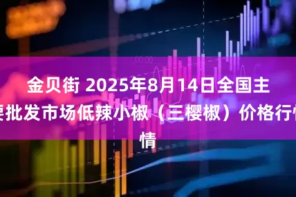 金贝街 2025年8月14日全国主要批发市场低辣小椒（三樱椒）价格行情