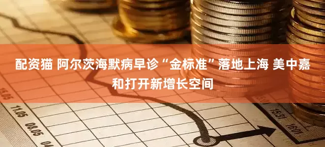 配资猫 阿尔茨海默病早诊“金标准”落地上海 美中嘉和打开新增长空间