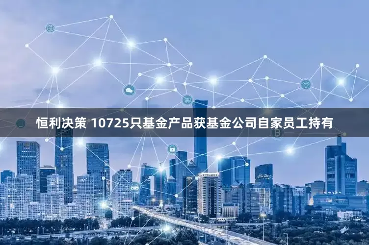 恒利决策 10725只基金产品获基金公司自家员工持有