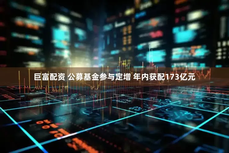 巨富配资 公募基金参与定增 年内获配173亿元
